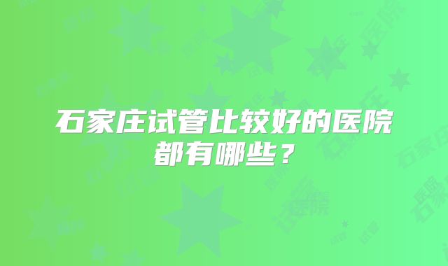 石家庄试管比较好的医院都有哪些？