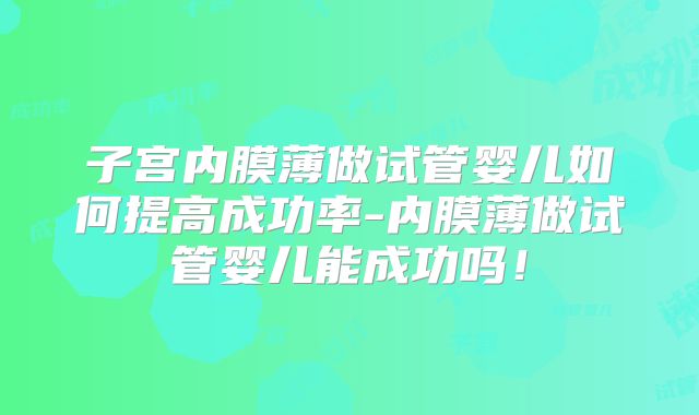 子宫内膜薄做试管婴儿如何提高成功率-内膜薄做试管婴儿能成功吗！