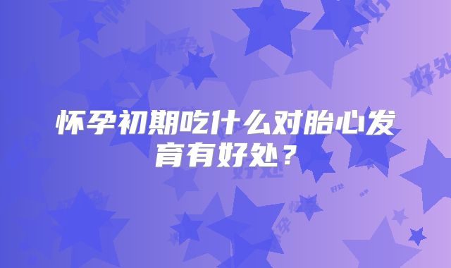 怀孕初期吃什么对胎心发育有好处?