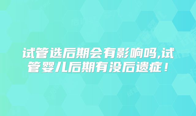 试管选后期会有影响吗,试管婴儿后期有没后遗症！