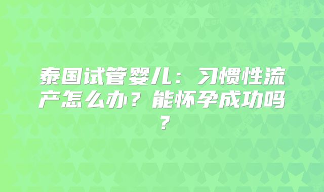 泰国试管婴儿：习惯性流产怎么办？能怀孕成功吗？