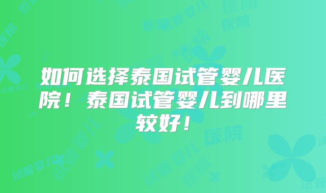 如何选择泰国试管婴儿医院！泰国试管婴儿到哪里较好！