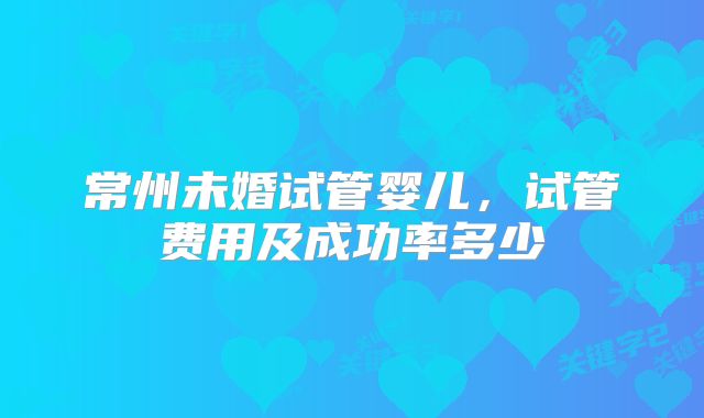 常州未婚试管婴儿，试管费用及成功率多少