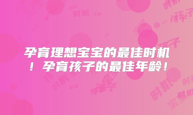 孕育理想宝宝的最佳时机！孕育孩子的最佳年龄！