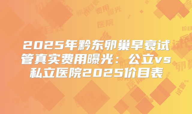 2025年黔东卵巢早衰试管真实费用曝光：公立vs私立医院2025价目表
