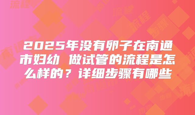 2025年没有卵子在南通市妇幼 做试管的流程是怎么样的？详细步骤有哪些