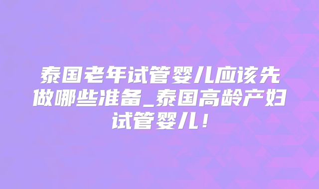 泰国老年试管婴儿应该先做哪些准备_泰国高龄产妇试管婴儿！