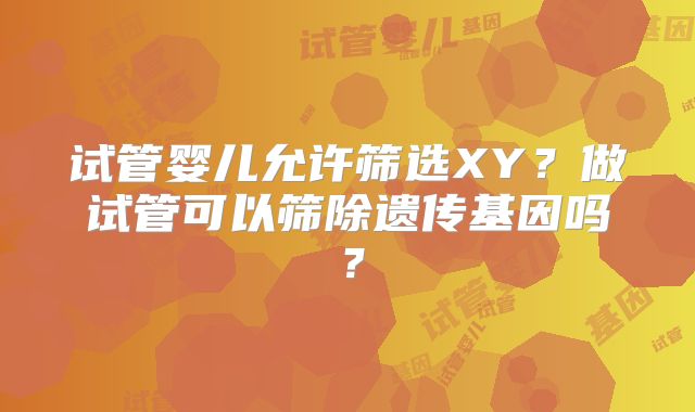 试管婴儿允许筛选XY?做试管可以筛除遗传基因吗?