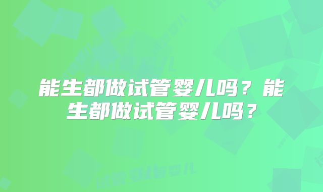 能生都做试管婴儿吗？能生都做试管婴儿吗？
