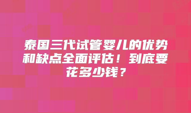 泰国三代试管婴儿的优势和缺点全面评估！到底要花多少钱？