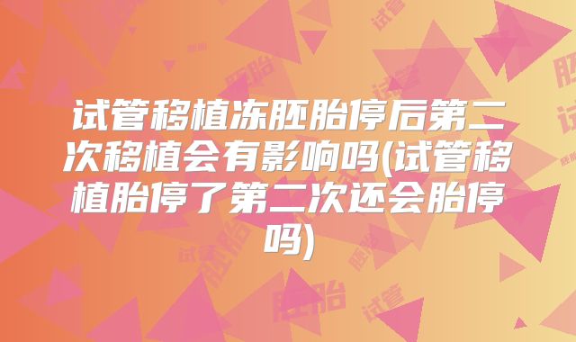 试管移植冻胚胎停后第二次移植会有影响吗(试管移植胎停了第二次还会胎停吗)
