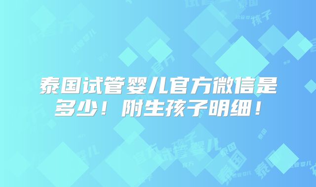 泰国试管婴儿官方微信是多少！附生孩子明细！