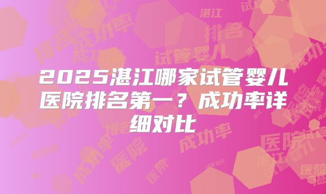 2025湛江哪家试管婴儿医院排名第一？成功率详细对比