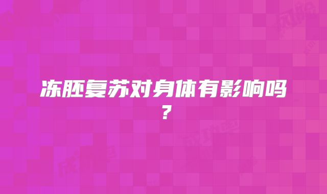 冻胚复苏对身体有影响吗？