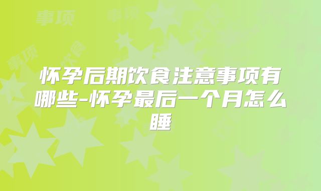 怀孕后期饮食注意事项有哪些-怀孕最后一个月怎么睡