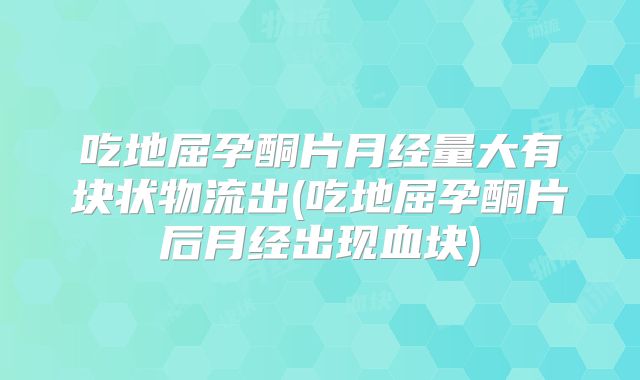 吃地屈孕酮片月经量大有块状物流出(吃地屈孕酮片后月经出现血块)