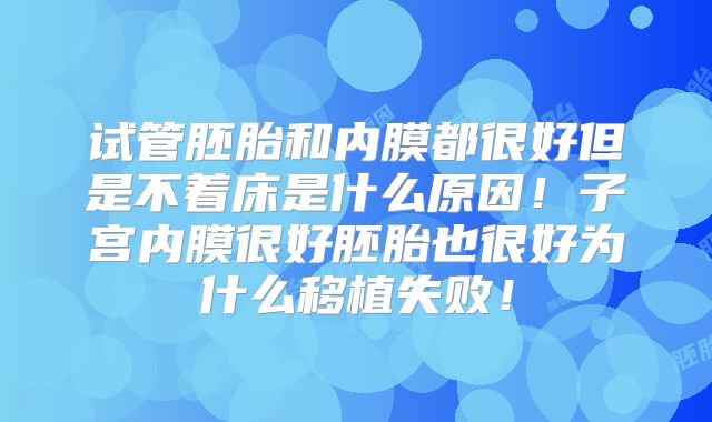 试管胚胎和内膜都很好但是不着床是什么原因！子宫内膜很好胚胎也很好为什么移植失败！