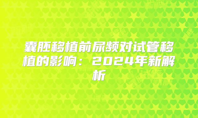 囊胚移植前尿频对试管移植的影响：2024年新解析