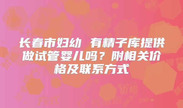 长春市妇幼 有精子库提供做试管婴儿吗？附相关价格及联系方式