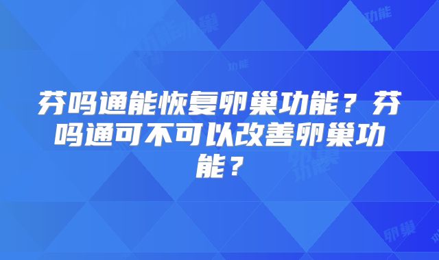 芬吗通能恢复卵巢功能？芬吗通可不可以改善卵巢功能？