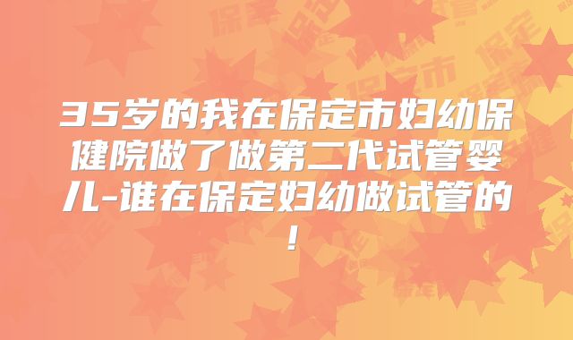35岁的我在保定市妇幼保健院做了做第二代试管婴儿-谁在保定妇幼做试管的！