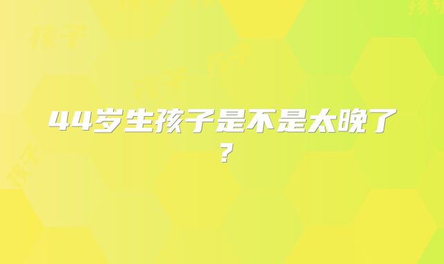 44岁生孩子是不是太晚了?