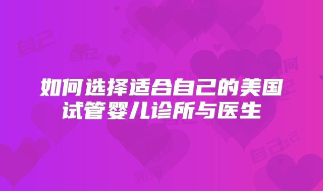 如何选择适合自己的美国试管婴儿诊所与医生