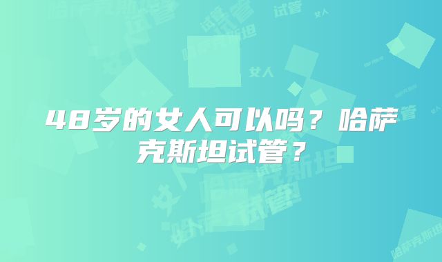 48岁的女人可以吗?哈萨克斯坦试管?