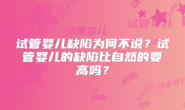 试管婴儿缺陷为何不说?试管婴儿的缺陷比自然的要高吗?