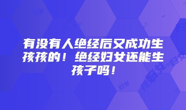 有没有人绝经后又成功生孩孩的！绝经妇女还能生孩子吗！