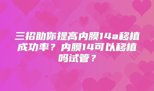 三招助你提高内膜14a移植成功率？内膜14可以移植吗试管？