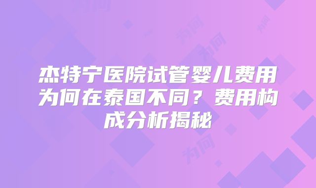 杰特宁医院试管婴儿费用为何在泰国不同？费用构成分析揭秘