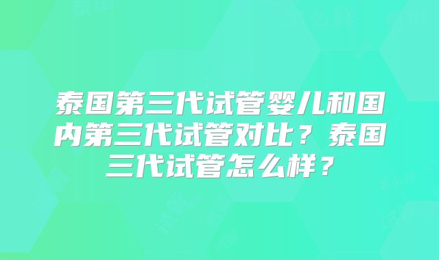 泰国第三代试管婴儿和国内第三代试管对比？泰国三代试管怎么样？