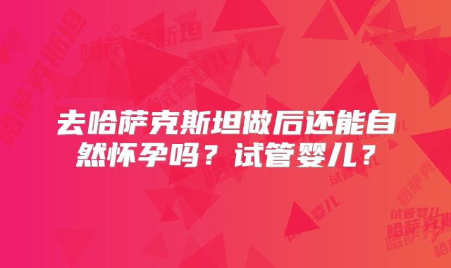 去哈萨克斯坦做后还能自然怀孕吗？试管婴儿？