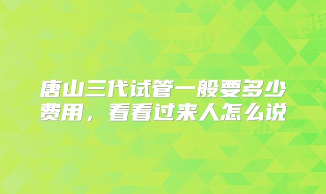 唐山三代试管一般要多少费用，看看过来人怎么说