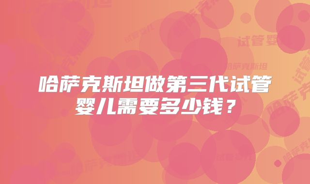 哈萨克斯坦做第三代试管婴儿需要多少钱？