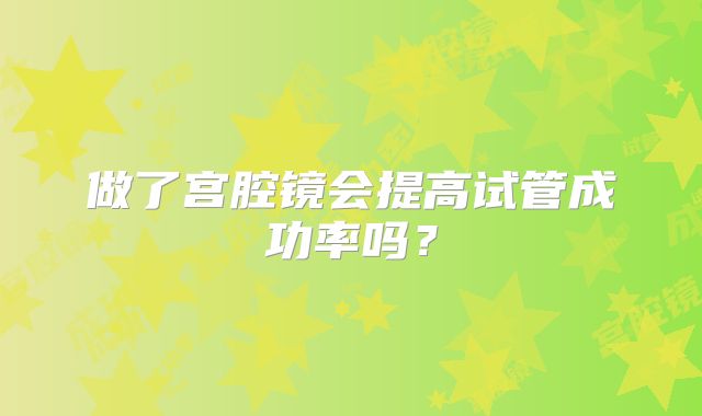 做了宫腔镜会提高试管成功率吗？