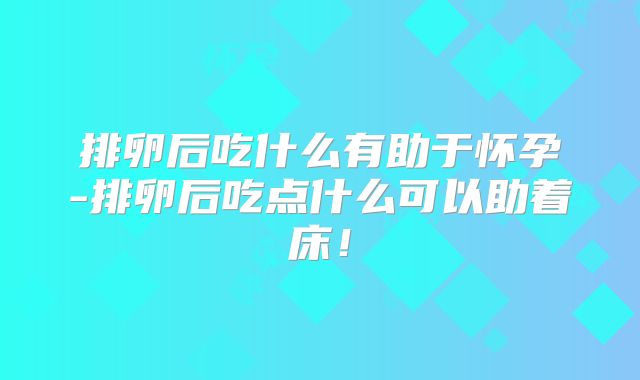 排卵后吃什么有助于怀孕-排卵后吃点什么可以助着床!