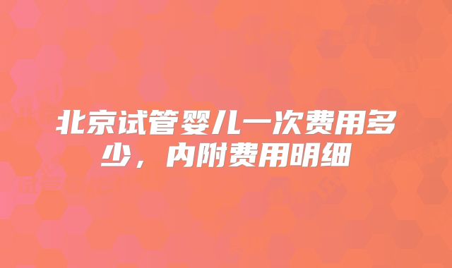 北京试管婴儿一次费用多少,内附费用明细