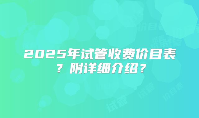 2025年试管收费价目表？附详细介绍？