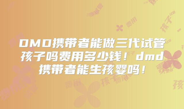 DMD携带者能做三代试管孩子吗费用多少钱!dmd携带者能生孩婴吗!