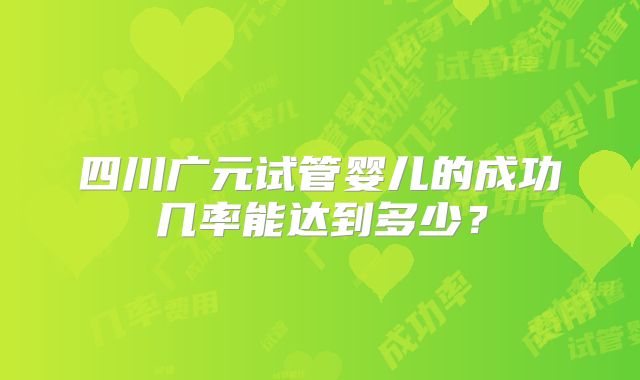 四川广元试管婴儿的成功几率能达到多少？