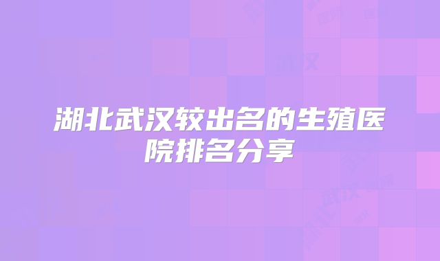 湖北武汉较出名的生殖医院排名分享