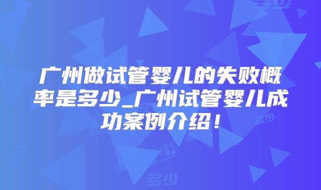 广州做试管婴儿的失败概率是多少_广州试管婴儿成功案例介绍！
