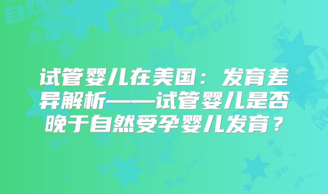 试管婴儿在美国:发育差异解析——试管婴儿是否晚于自然受孕婴儿发育?