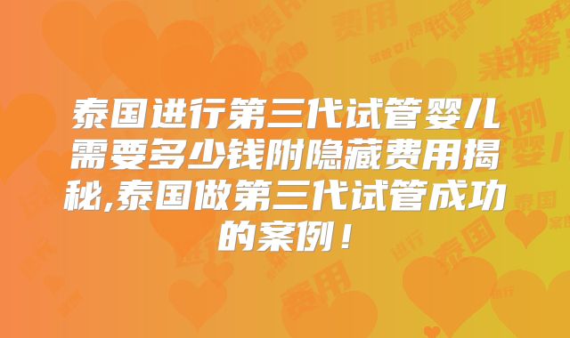 泰国进行第三代试管婴儿需要多少钱附隐藏费用揭秘,泰国做第三代试管成功的案例！