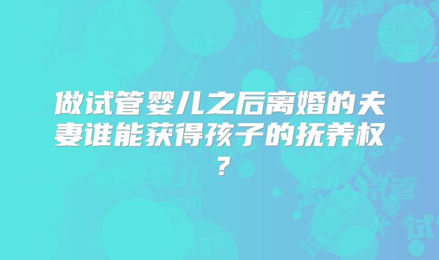 做试管婴儿之后离婚的夫妻谁能获得孩子的抚养权?