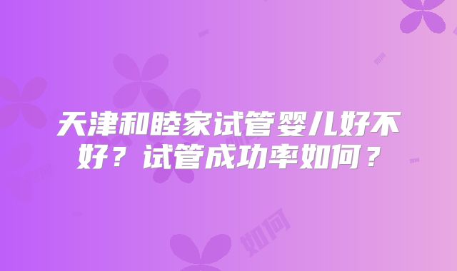 天津和睦家试管婴儿好不好？试管成功率如何？