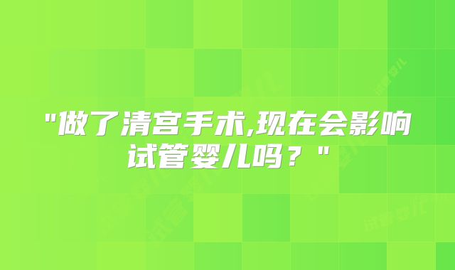 "做了清宫手术,现在会影响试管婴儿吗？"