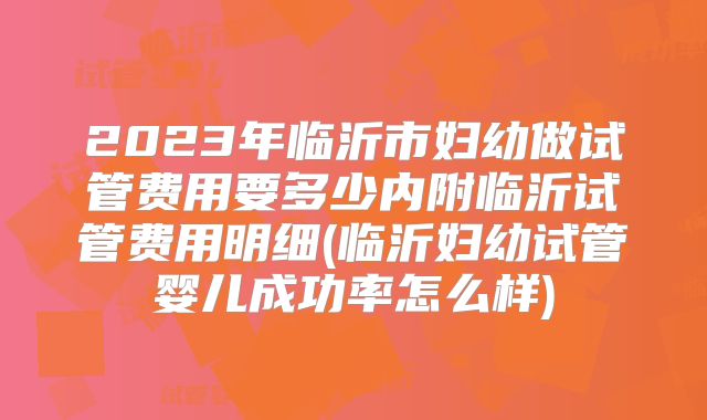 2023年临沂市妇幼做试管费用要多少内附临沂试管费用明细(临沂妇幼试管婴儿成功率怎么样)